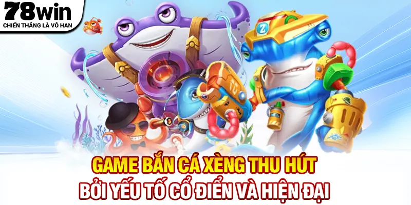 Game bắn cá xèng thu hút bởi yếu tố cổ điển và hiện đại