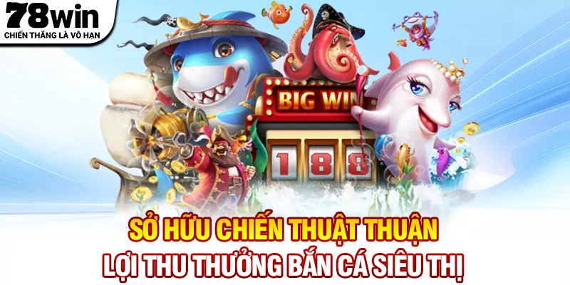 Sở hữu chiến thuật thuận lợi thu thưởng bắn cá siêu thị